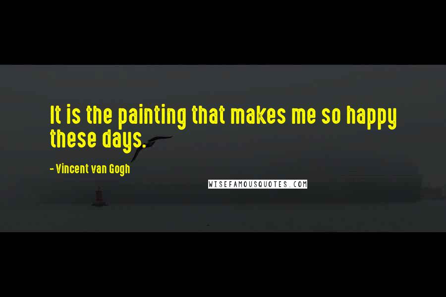 Vincent Van Gogh Quotes: It is the painting that makes me so happy these days.