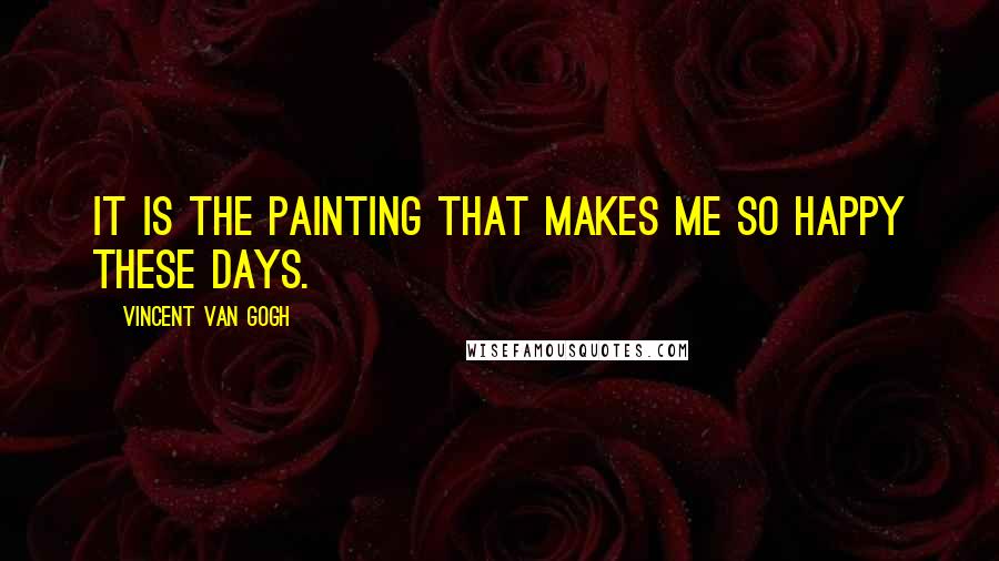 Vincent Van Gogh Quotes: It is the painting that makes me so happy these days.