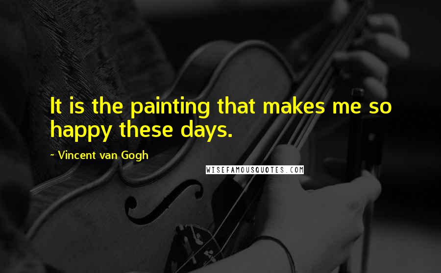 Vincent Van Gogh Quotes: It is the painting that makes me so happy these days.