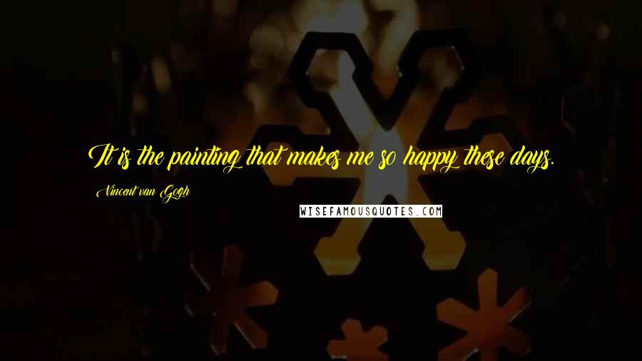 Vincent Van Gogh Quotes: It is the painting that makes me so happy these days.