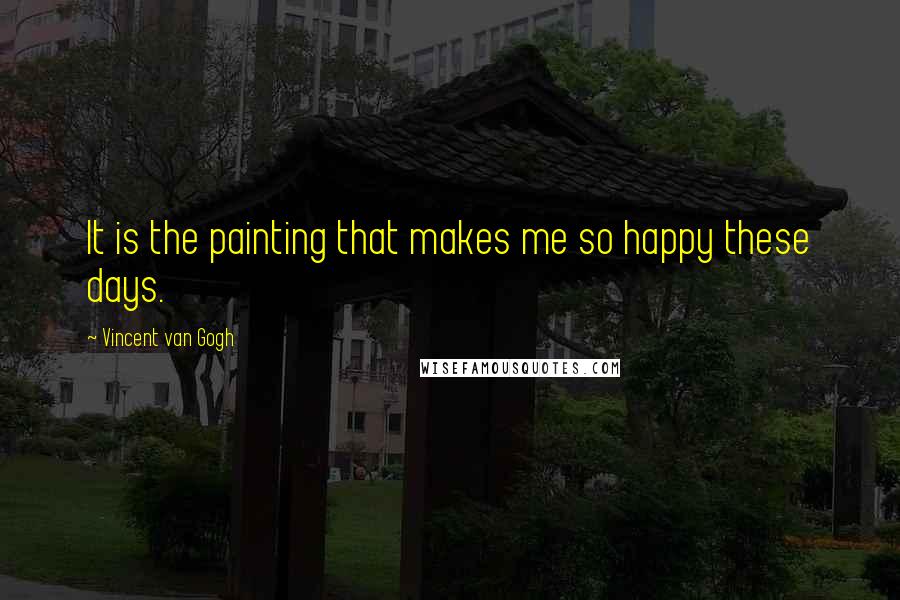 Vincent Van Gogh Quotes: It is the painting that makes me so happy these days.