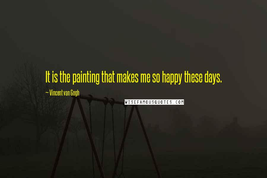 Vincent Van Gogh Quotes: It is the painting that makes me so happy these days.