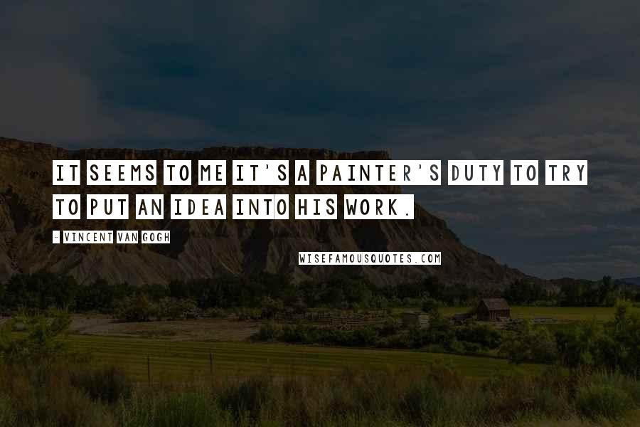 Vincent Van Gogh Quotes: It seems to me it's a painter's duty to try to put an idea into his work.