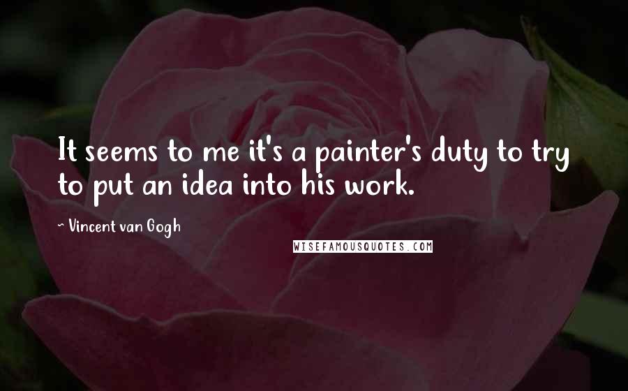 Vincent Van Gogh Quotes: It seems to me it's a painter's duty to try to put an idea into his work.