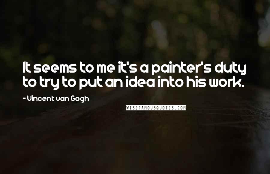 Vincent Van Gogh Quotes: It seems to me it's a painter's duty to try to put an idea into his work.