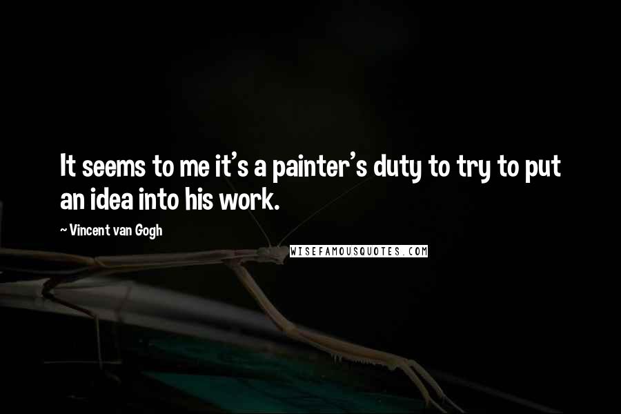 Vincent Van Gogh Quotes: It seems to me it's a painter's duty to try to put an idea into his work.