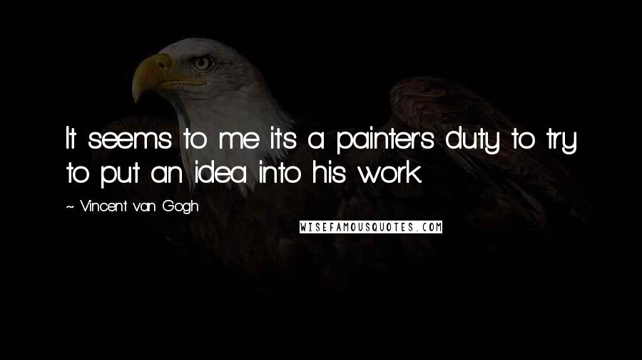 Vincent Van Gogh Quotes: It seems to me it's a painter's duty to try to put an idea into his work.