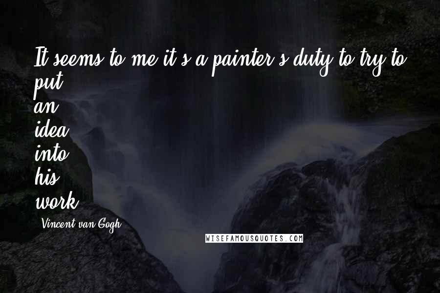 Vincent Van Gogh Quotes: It seems to me it's a painter's duty to try to put an idea into his work.