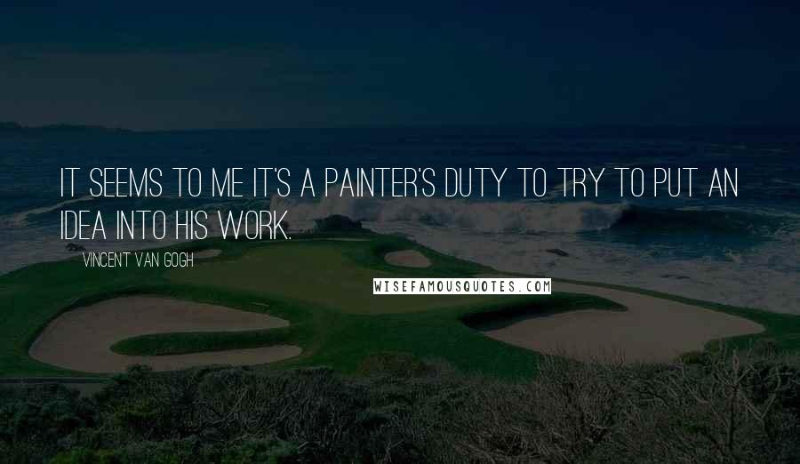 Vincent Van Gogh Quotes: It seems to me it's a painter's duty to try to put an idea into his work.