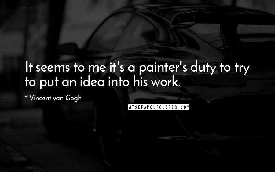 Vincent Van Gogh Quotes: It seems to me it's a painter's duty to try to put an idea into his work.