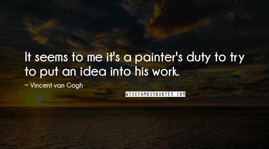 Vincent Van Gogh Quotes: It seems to me it's a painter's duty to try to put an idea into his work.