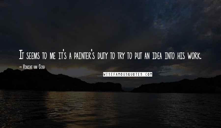 Vincent Van Gogh Quotes: It seems to me it's a painter's duty to try to put an idea into his work.