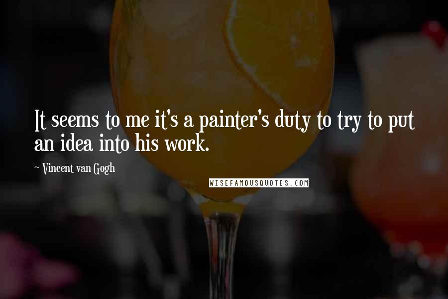 Vincent Van Gogh Quotes: It seems to me it's a painter's duty to try to put an idea into his work.
