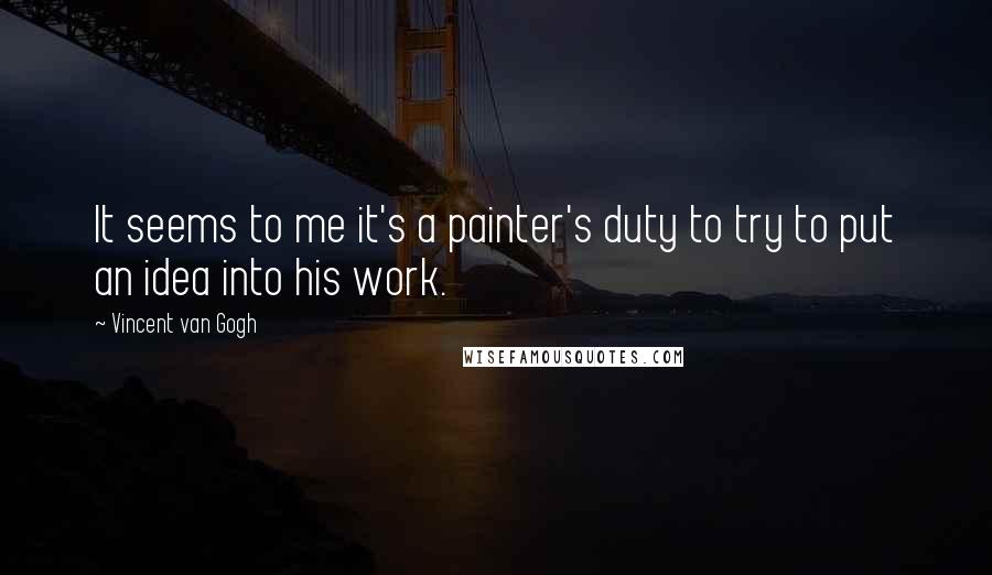 Vincent Van Gogh Quotes: It seems to me it's a painter's duty to try to put an idea into his work.