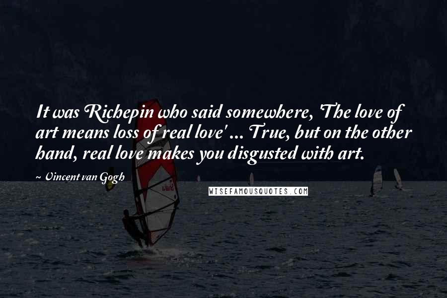 Vincent Van Gogh Quotes: It was Richepin who said somewhere, 'The love of art means loss of real love' ... True, but on the other hand, real love makes you disgusted with art.