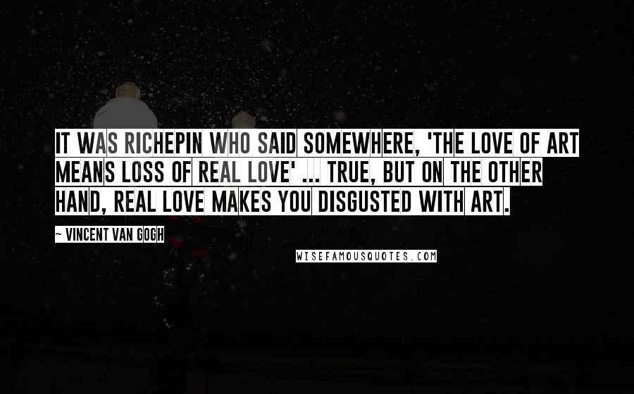 Vincent Van Gogh Quotes: It was Richepin who said somewhere, 'The love of art means loss of real love' ... True, but on the other hand, real love makes you disgusted with art.