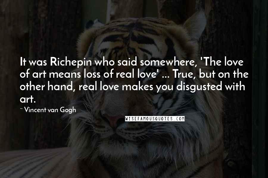 Vincent Van Gogh Quotes: It was Richepin who said somewhere, 'The love of art means loss of real love' ... True, but on the other hand, real love makes you disgusted with art.