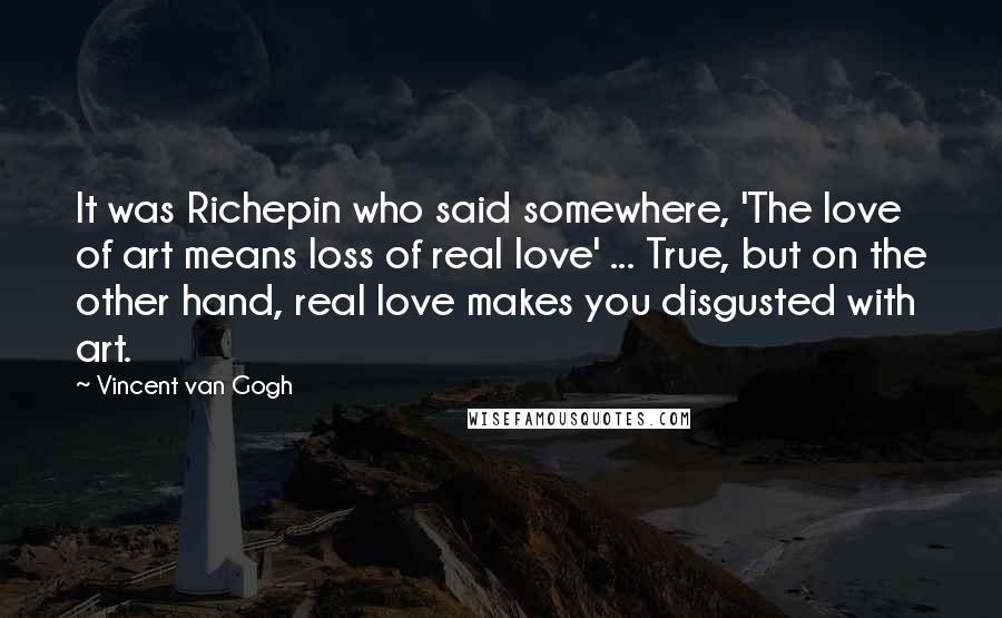 Vincent Van Gogh Quotes: It was Richepin who said somewhere, 'The love of art means loss of real love' ... True, but on the other hand, real love makes you disgusted with art.