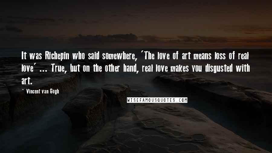 Vincent Van Gogh Quotes: It was Richepin who said somewhere, 'The love of art means loss of real love' ... True, but on the other hand, real love makes you disgusted with art.