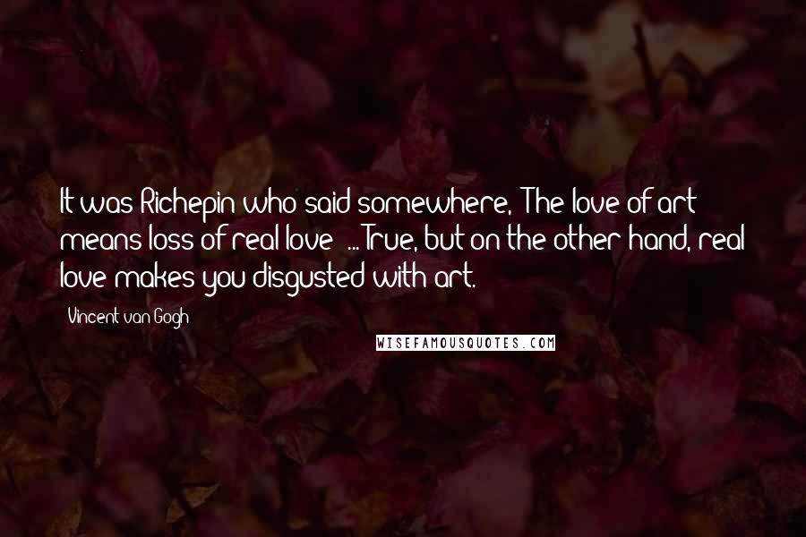 Vincent Van Gogh Quotes: It was Richepin who said somewhere, 'The love of art means loss of real love' ... True, but on the other hand, real love makes you disgusted with art.