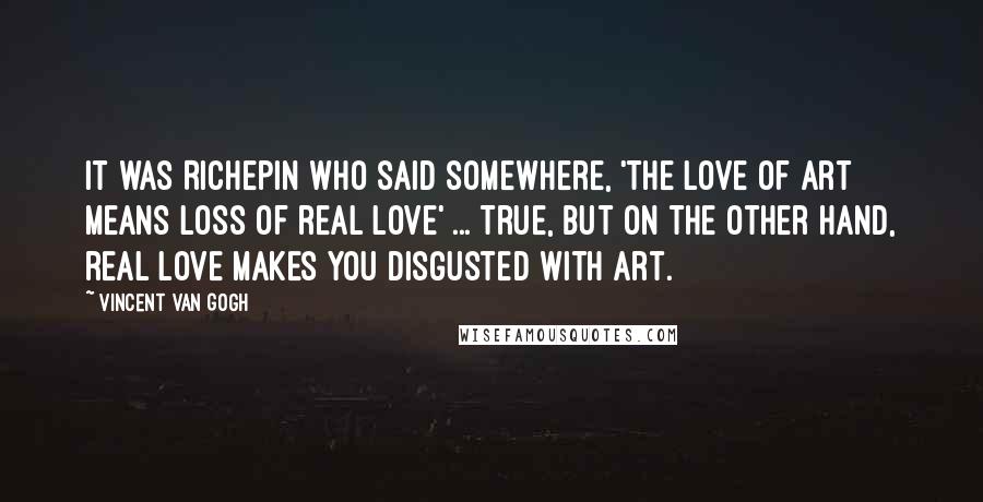 Vincent Van Gogh Quotes: It was Richepin who said somewhere, 'The love of art means loss of real love' ... True, but on the other hand, real love makes you disgusted with art.