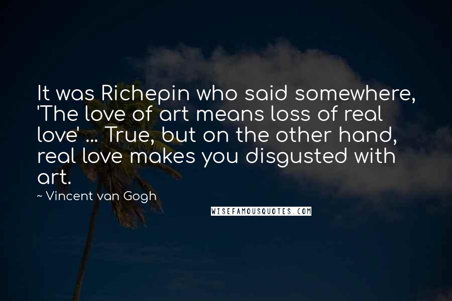 Vincent Van Gogh Quotes: It was Richepin who said somewhere, 'The love of art means loss of real love' ... True, but on the other hand, real love makes you disgusted with art.