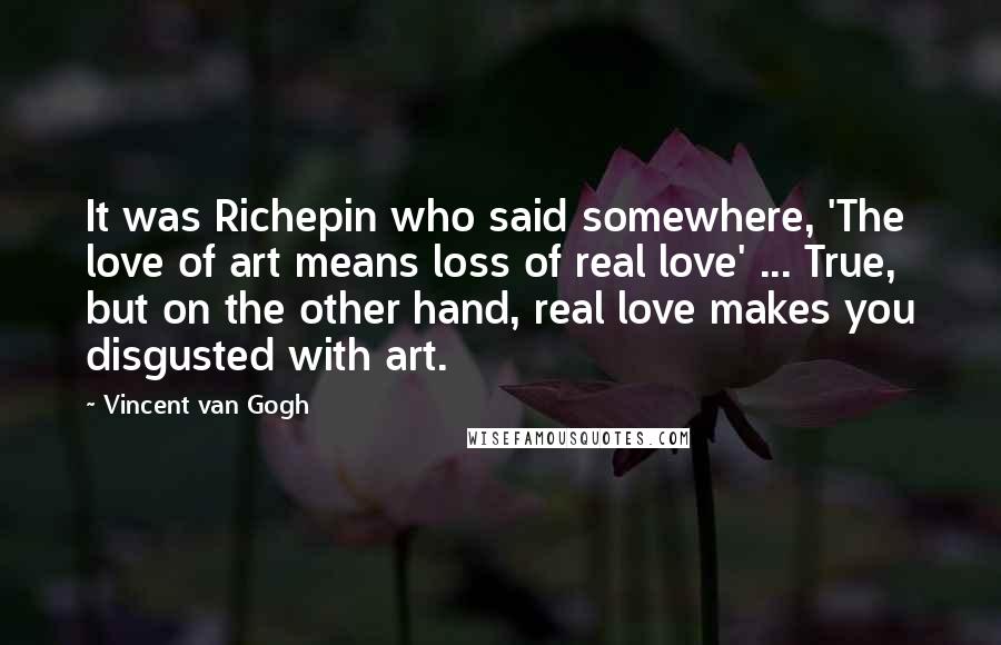 Vincent Van Gogh Quotes: It was Richepin who said somewhere, 'The love of art means loss of real love' ... True, but on the other hand, real love makes you disgusted with art.