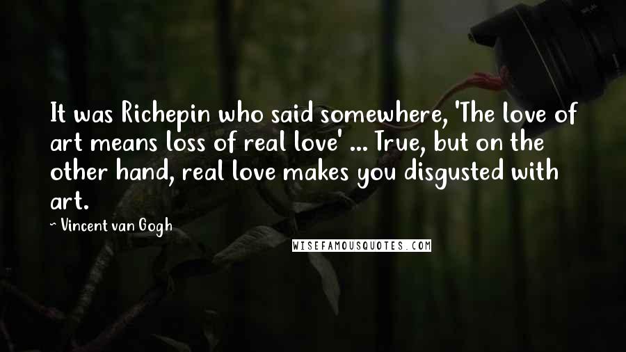 Vincent Van Gogh Quotes: It was Richepin who said somewhere, 'The love of art means loss of real love' ... True, but on the other hand, real love makes you disgusted with art.