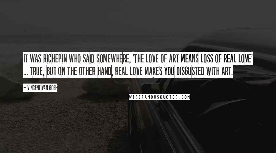 Vincent Van Gogh Quotes: It was Richepin who said somewhere, 'The love of art means loss of real love' ... True, but on the other hand, real love makes you disgusted with art.