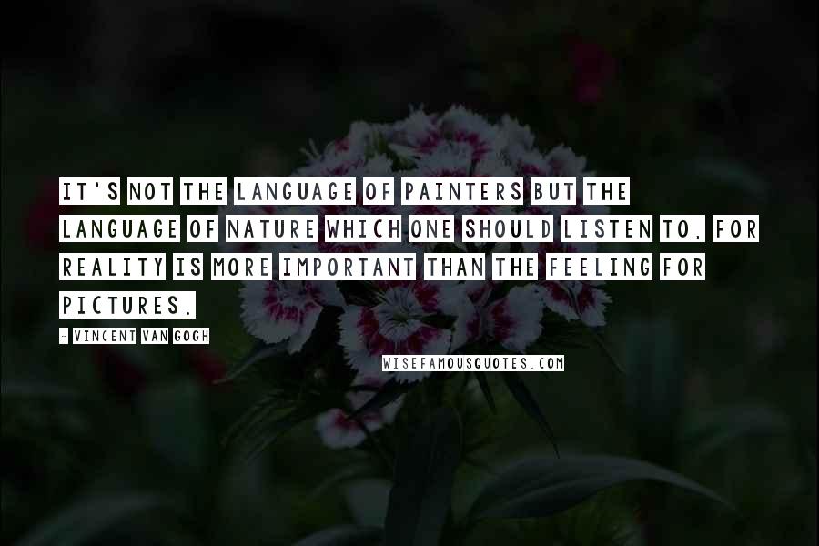 Vincent Van Gogh Quotes: It's not the language of painters but the language of nature which one should listen to, for reality is more important than the feeling for pictures.