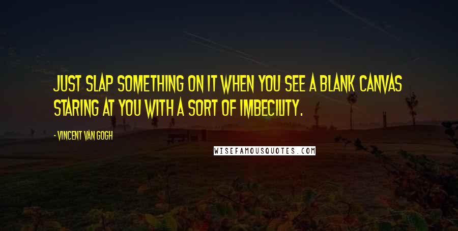 Vincent Van Gogh Quotes: Just slap something on it when you see a blank canvas staring at you with a sort of imbecility.