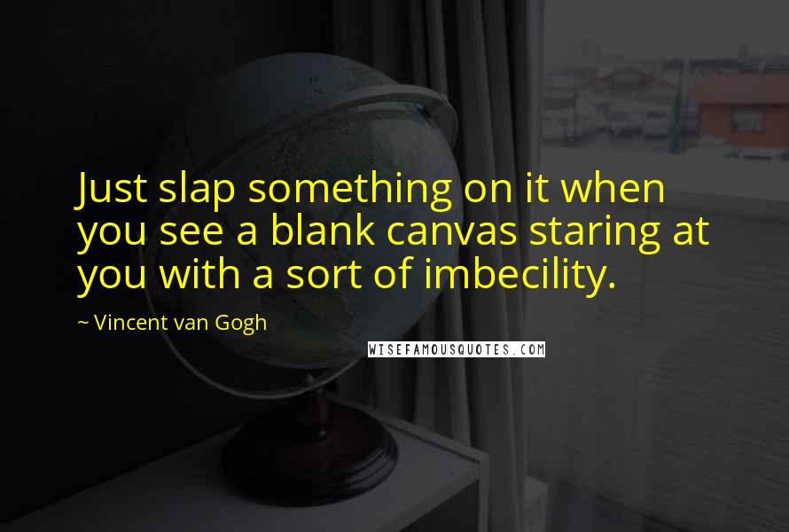 Vincent Van Gogh Quotes: Just slap something on it when you see a blank canvas staring at you with a sort of imbecility.