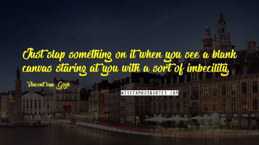 Vincent Van Gogh Quotes: Just slap something on it when you see a blank canvas staring at you with a sort of imbecility.