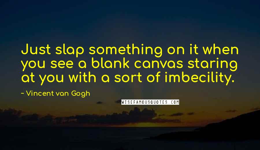 Vincent Van Gogh Quotes: Just slap something on it when you see a blank canvas staring at you with a sort of imbecility.