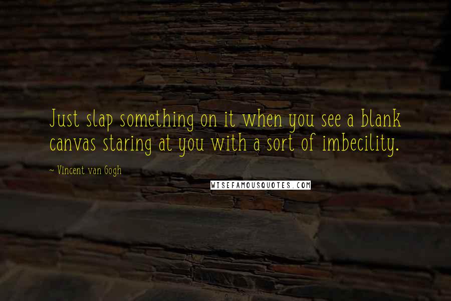 Vincent Van Gogh Quotes: Just slap something on it when you see a blank canvas staring at you with a sort of imbecility.