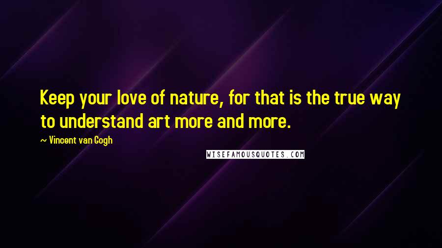 Vincent Van Gogh Quotes: Keep your love of nature, for that is the true way to understand art more and more.