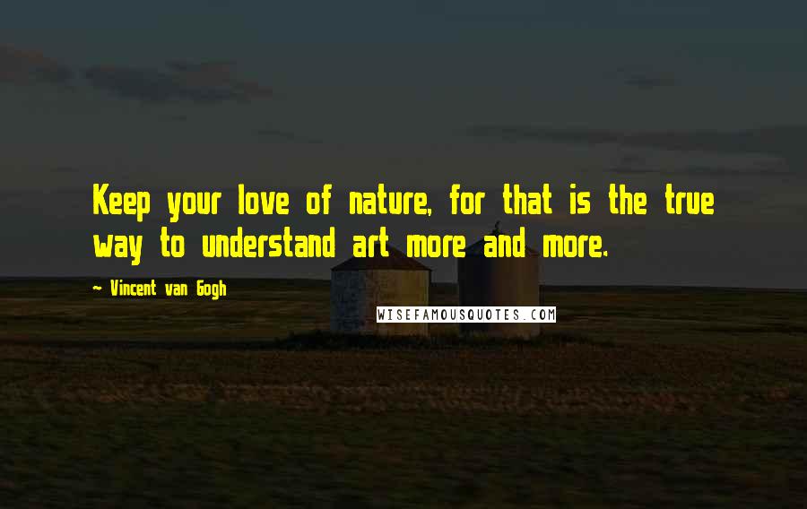 Vincent Van Gogh Quotes: Keep your love of nature, for that is the true way to understand art more and more.