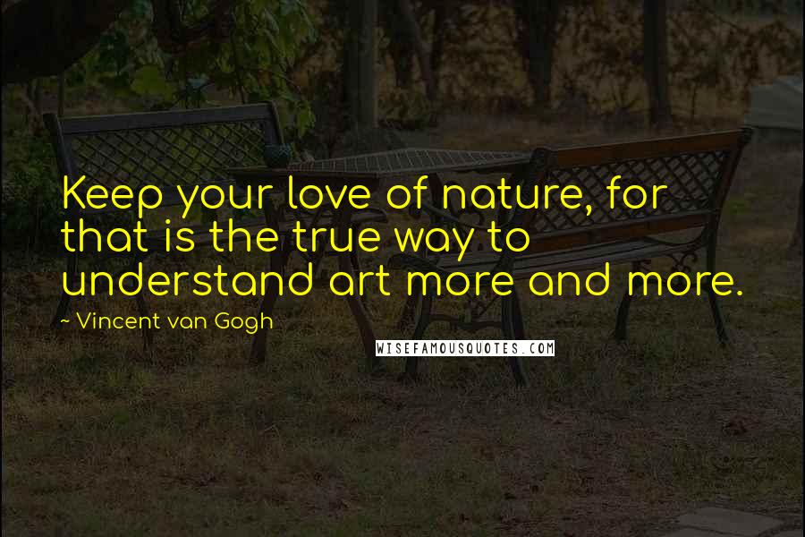 Vincent Van Gogh Quotes: Keep your love of nature, for that is the true way to understand art more and more.