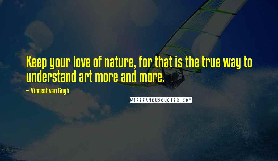 Vincent Van Gogh Quotes: Keep your love of nature, for that is the true way to understand art more and more.