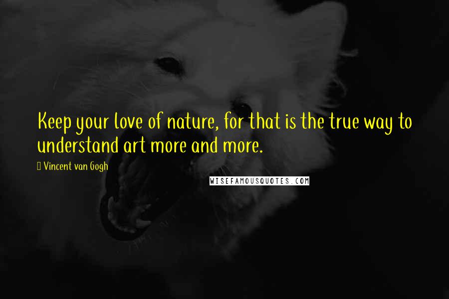 Vincent Van Gogh Quotes: Keep your love of nature, for that is the true way to understand art more and more.