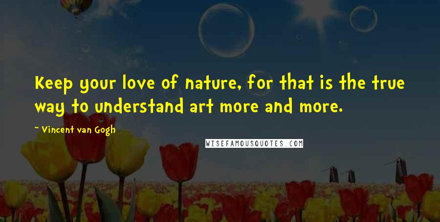 Vincent Van Gogh Quotes: Keep your love of nature, for that is the true way to understand art more and more.