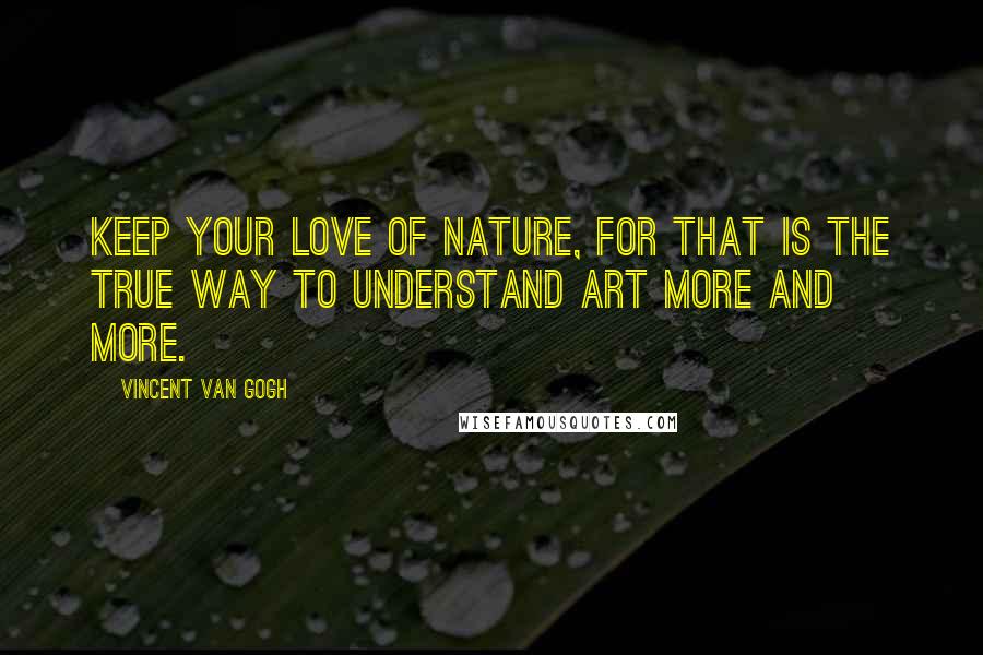 Vincent Van Gogh Quotes: Keep your love of nature, for that is the true way to understand art more and more.