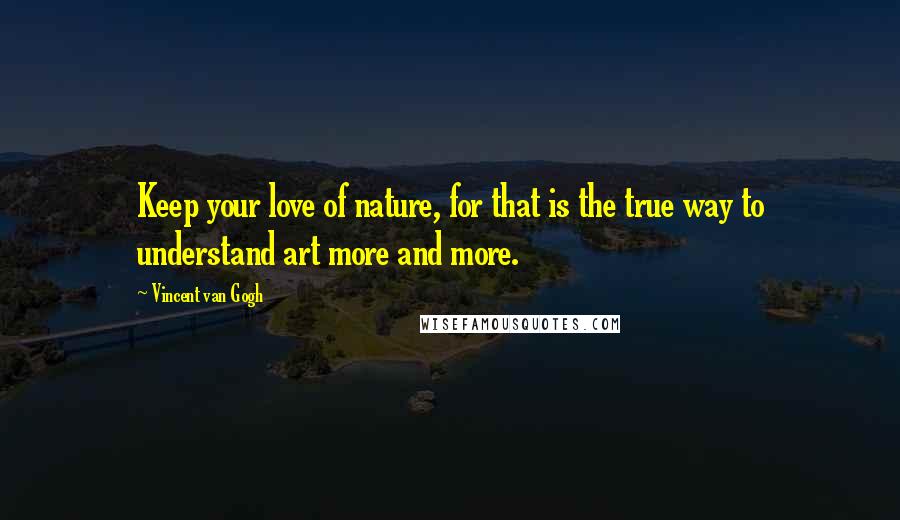 Vincent Van Gogh Quotes: Keep your love of nature, for that is the true way to understand art more and more.