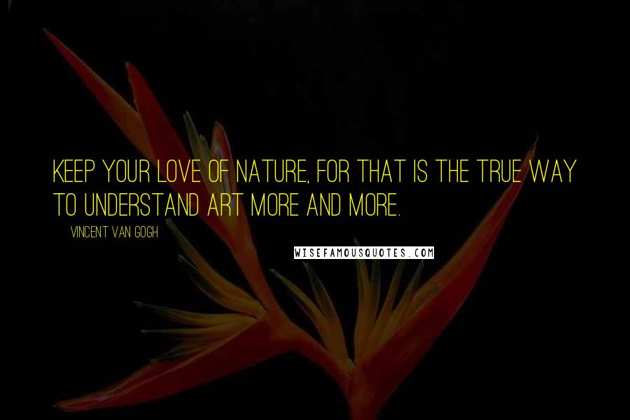 Vincent Van Gogh Quotes: Keep your love of nature, for that is the true way to understand art more and more.