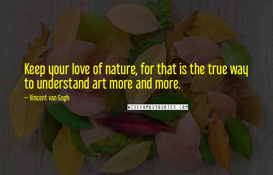 Vincent Van Gogh Quotes: Keep your love of nature, for that is the true way to understand art more and more.