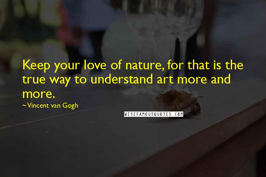 Vincent Van Gogh Quotes: Keep your love of nature, for that is the true way to understand art more and more.