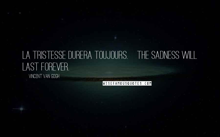Vincent Van Gogh Quotes: La tristesse durera toujours.[The sadness will last forever.]