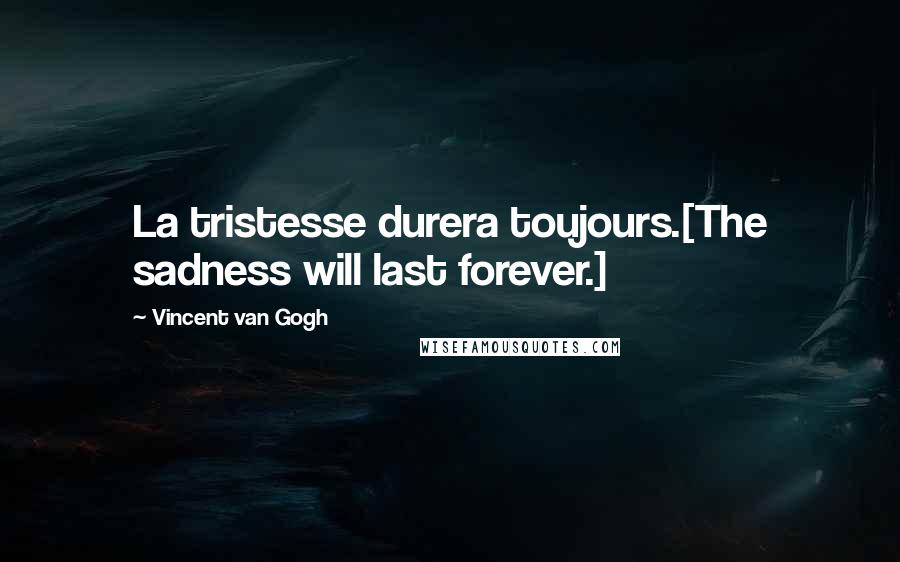 Vincent Van Gogh Quotes: La tristesse durera toujours.[The sadness will last forever.]