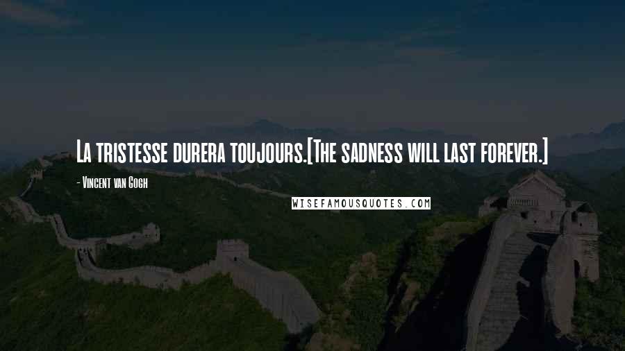 Vincent Van Gogh Quotes: La tristesse durera toujours.[The sadness will last forever.]