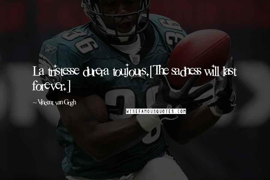 Vincent Van Gogh Quotes: La tristesse durera toujours.[The sadness will last forever.]